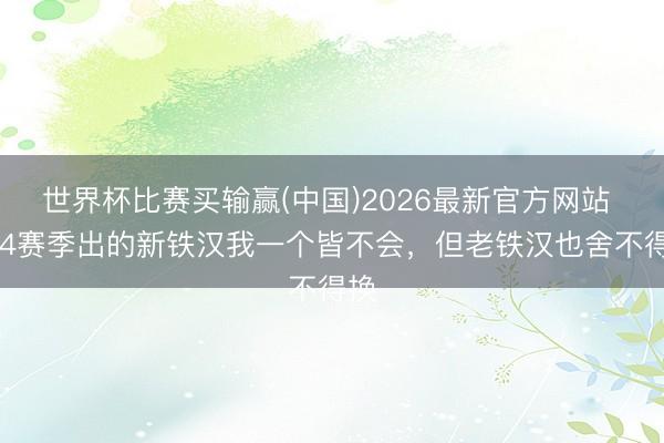 世界杯比赛买输赢(中国)2026最新官方网站 S44赛季出的新铁汉我一个皆不会，但老铁汉也舍不得换