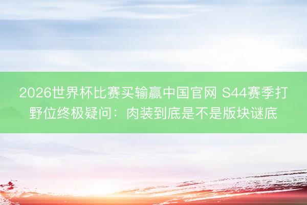 2026世界杯比赛买输赢中国官网 S44赛季打野位终极疑问：肉装到底是不是版块谜底