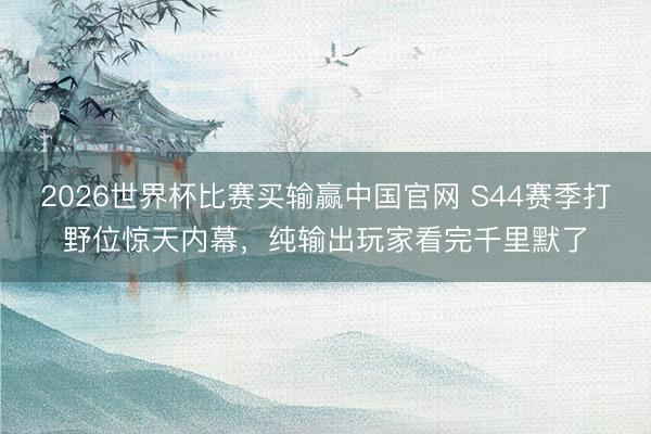 2026世界杯比赛买输赢中国官网 S44赛季打野位惊天内幕，纯输出玩家看完千里默了