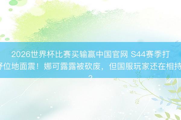 2026世界杯比赛买输赢中国官网 S44赛季打野位地面震！娜可露露被砍废，但国服玩家还在相持？