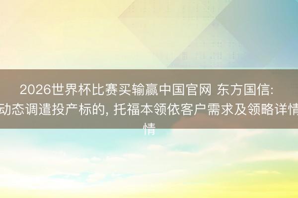 2026世界杯比赛买输赢中国官网 东方国信: 动态调遣投产标的， 托福本领依客户需求及领略详情