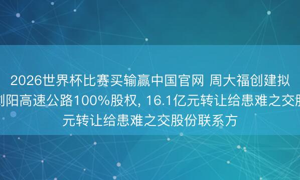 2026世界杯比赛买输赢中国官网 周大福创建拟出售长沙浏阳高速公路100%股权， 16.1亿元转让给患难之交股份联系方
