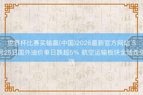 世界杯比赛买输赢(中国)2026最新官方网站 5月25日国外油价单日跌超5% 航空运输板块全线走强