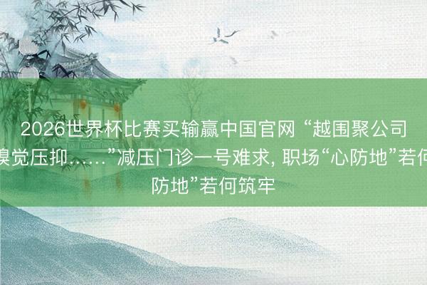 2026世界杯比赛买输赢中国官网 “越围聚公司就越嗅觉压抑……”减压门诊一号难求， 职场“心防地”若何筑牢