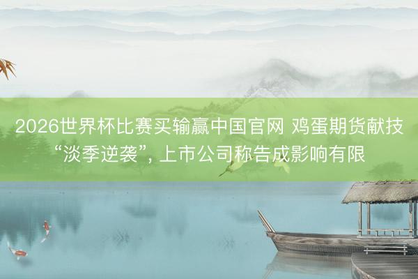 2026世界杯比赛买输赢中国官网 鸡蛋期货献技“淡季逆袭”， 上市公司称告成影响有限