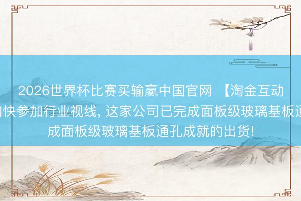 2026世界杯比赛买输赢中国官网 【淘金互动易】玻璃基板加快参加行业视线， 这家公司已完成面板级玻璃基板通孔成就的出货!