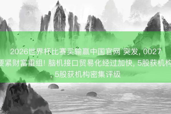 2026世界杯比赛买输赢中国官网 突发， 002760， 隔绝要紧财富重组! 脑机接口贸易化经过加快， 5股获机构密集评级