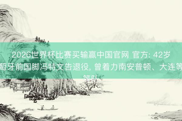 2026世界杯比赛买输赢中国官网 官方: 42岁葡萄牙前国脚冯特文告退役， 曾着力南安普顿、大连等队