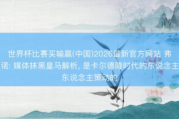 世界杯比赛买输赢(中国)2026最新官方网站 弗洛伦蒂诺: 媒体抹黑皇马解析， 是卡尔德隆时代的东说念主策动的