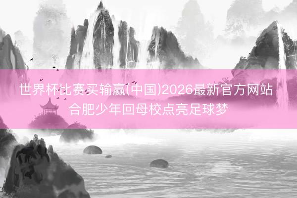 世界杯比赛买输赢(中国)2026最新官方网站 合肥少年回母校点亮足球梦