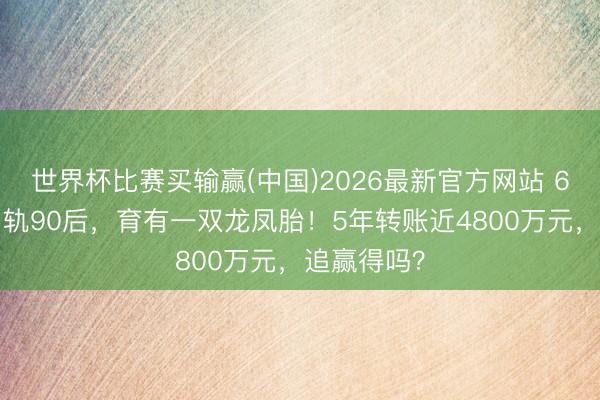 世界杯比赛买输赢(中国)2026最新官方网站 69岁丈夫出轨90后，育有一双龙凤胎！5年转账近4800万元，追赢得吗？