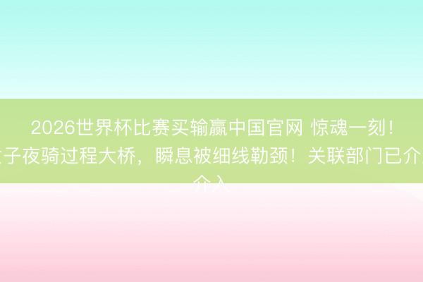 2026世界杯比赛买输赢中国官网 惊魂一刻！女子夜骑过程大桥，瞬息被细线勒颈！关联部门已介入