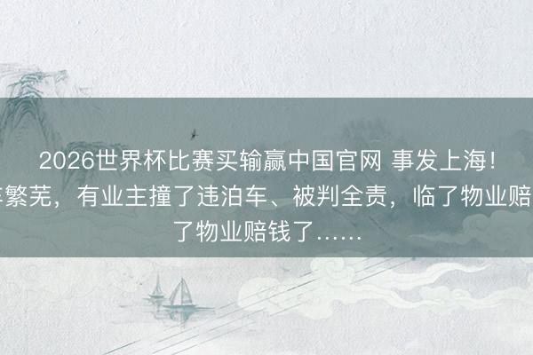 2026世界杯比赛买输赢中国官网 事发上海！小区泊车繁芜，有业主撞了违泊车、被判全责，临了物业赔钱了……