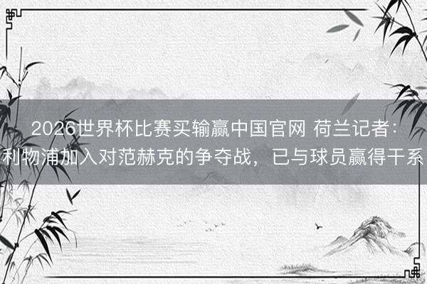 2026世界杯比赛买输赢中国官网 荷兰记者：利物浦加入对范赫克的争夺战，已与球员赢得干系