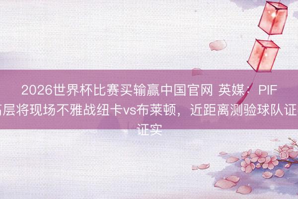 2026世界杯比赛买输赢中国官网 英媒：PIF高层将现场不雅战纽卡vs布莱顿，近距离测验球队证实