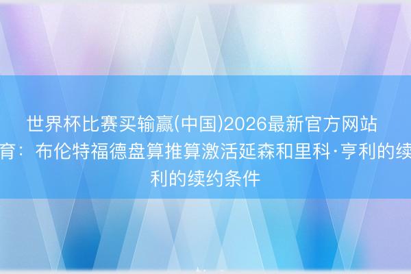 世界杯比赛买输赢(中国)2026最新官方网站 天外体育：布伦特福德盘算推算激活延森和里科·亨利的续约条件