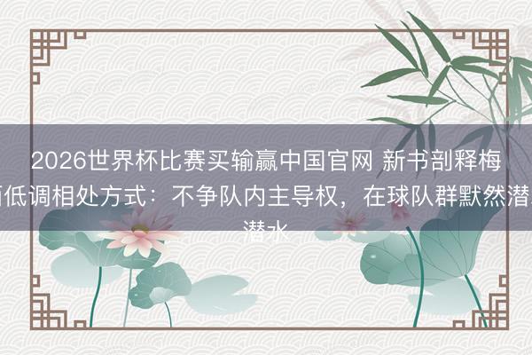 2026世界杯比赛买输赢中国官网 新书剖释梅西低调相处方式：不争队内主导权，在球队群默然潜水