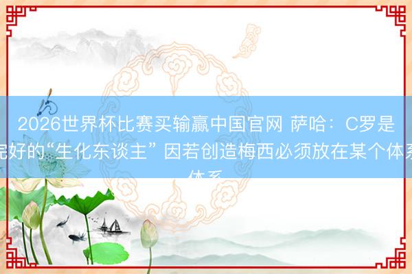 2026世界杯比赛买输赢中国官网 萨哈：C罗是完好的“生化东谈主” 因若创造梅西必须放在某个体系