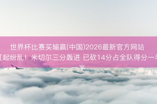 世界杯比赛买输赢(中国)2026最新官方网站 扛起纷乱！米切尔三分轰进 已砍14分占全队得分一半
