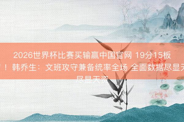 2026世界杯比赛买输赢中国官网 19分15板2帽 ！韩乔生：文班攻守兼备统率全场 全面数据尽显天资