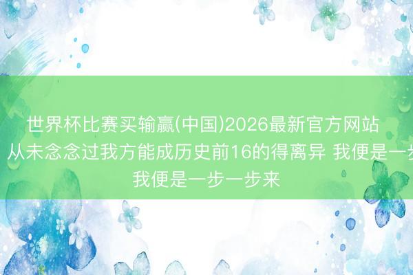 世界杯比赛买输赢(中国)2026最新官方网站 德罗赞：从未念念过我方能成历史前16的得离异 我便是一步一步来