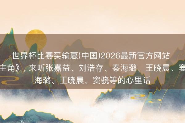 世界杯比赛买输赢(中国)2026最新官方网站 “主角”们说《主角》， 来听张嘉益、刘浩存、秦海璐、王晓晨、窦骁等的心里话
