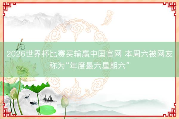 2026世界杯比赛买输赢中国官网 本周六被网友称为“年度最六星期六”