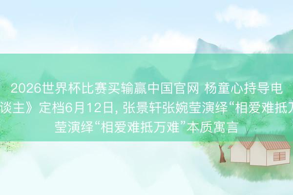 2026世界杯比赛买输赢中国官网 杨童心持导电影《我的爱东谈主》定档6月12日， 张景轩张婉莹演绎“相爱难抵万难”本质寓言