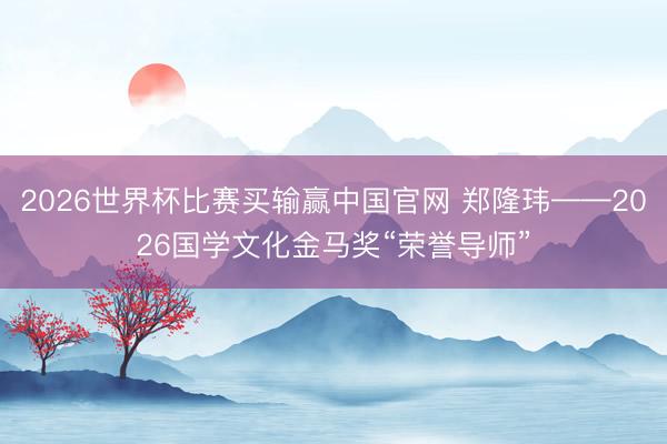 2026世界杯比赛买输赢中国官网 郑隆玮——2026国学文化金马奖“荣誉导师”