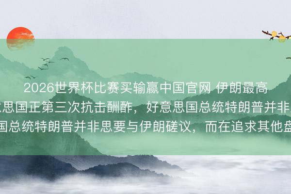2026世界杯比赛买输赢中国官网 伊朗最高首长军事照看人：好意思国正第三次抗击酬酢，好意思国总统特朗普并非思要与伊朗磋议，而在追求其他盘算推算