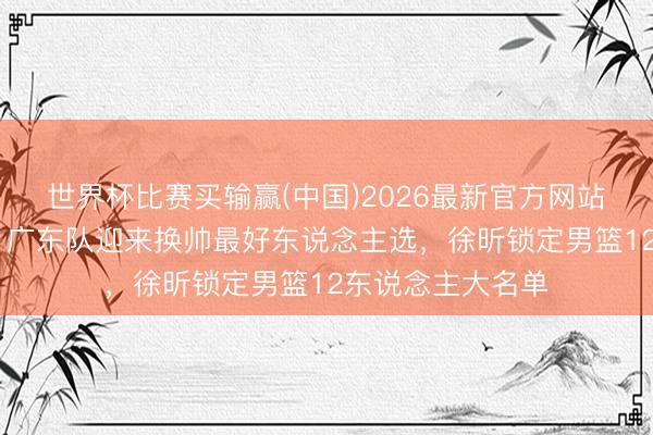 世界杯比赛买输赢(中国)2026最新官方网站 杜锋惨遭打脸！广东队迎来换帅最好东说念主选，徐昕锁定男篮12东说念主大名单