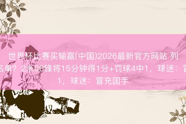 世界杯比赛买输赢(中国)2026最新官方网站 列入裁人名单？2米06锋将15分钟得1分+罚球4中1，球迷：冒充国手