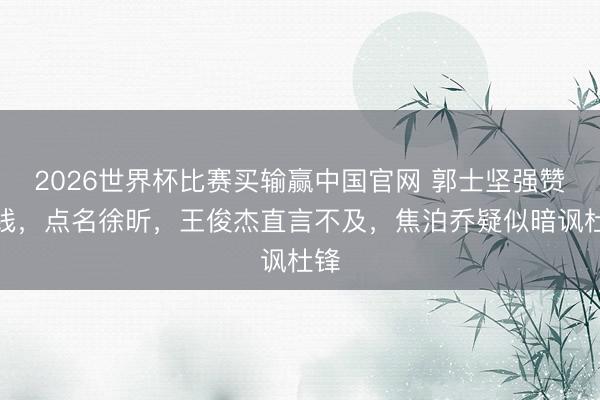 2026世界杯比赛买输赢中国官网 郭士坚强赞内线，点名徐昕，王俊杰直言不及，焦泊乔疑似暗讽杜锋