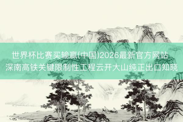 世界杯比赛买输赢(中国)2026最新官方网站 深南高铁关键限制性工程云开大山纯正出口知晓