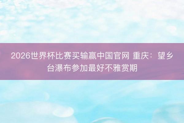 2026世界杯比赛买输赢中国官网 重庆：望乡台瀑布参加最好不雅赏期