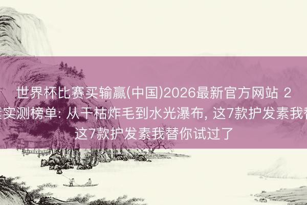 世界杯比赛买输赢(中国)2026最新官方网站 2026护发素实测榜单: 从干枯炸毛到水光瀑布， 这7款护发素我替你试过了
