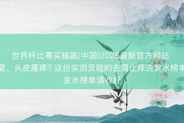 世界杯比赛买输赢(中国)2026最新官方网站 头屑反复、头皮瘙痒? 这份实测灵验的去屑止痒洗发水榜单请收好