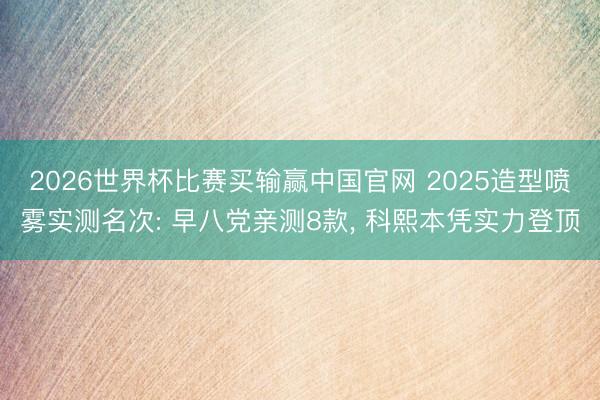 2026世界杯比赛买输赢中国官网 2025造型喷雾实测名次: 早八党亲测8款， 科熙本凭实力登顶