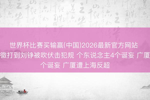 世界杯比赛买输赢(中国)2026最新官方网站 厄运！孙铭徽打到刘铮被吹伏击犯规 个东说念主4个诞妄 广厦遭上海反超