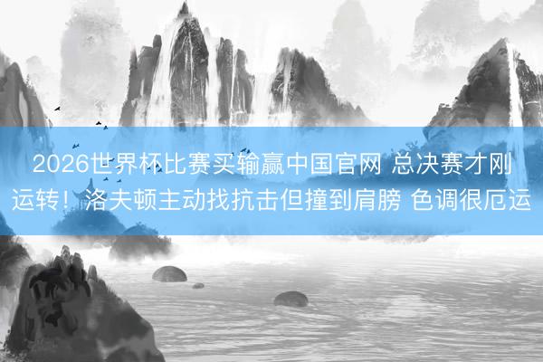 2026世界杯比赛买输赢中国官网 总决赛才刚运转！洛夫顿主动找抗击但撞到肩膀 色调很厄运