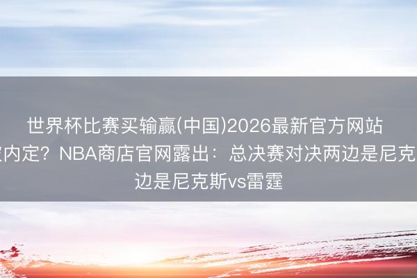 世界杯比赛买输赢(中国)2026最新官方网站 成果已被内定？NBA商店官网露出：总决赛对决两边是尼克斯vs雷霆