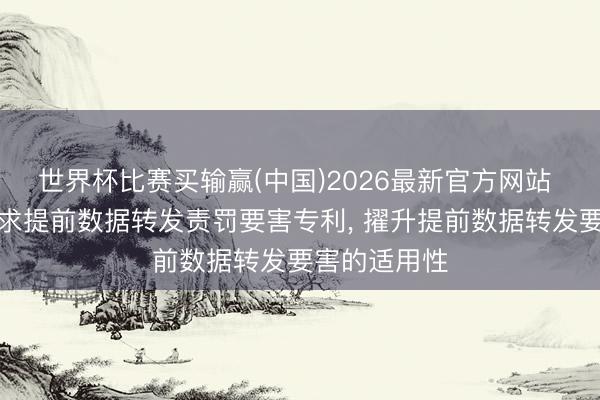 世界杯比赛买输赢(中国)2026最新官方网站 传音控股恳求提前数据转发责罚要害专利， 擢升提前数据转发要害的适用性