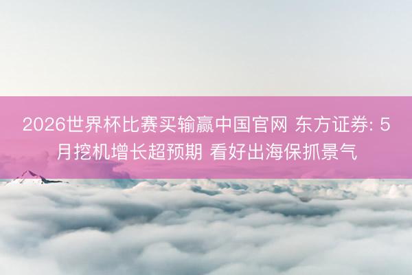 2026世界杯比赛买输赢中国官网 东方证券: 5月挖机增长超预期 看好出海保抓景气