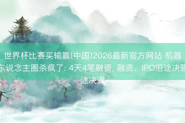世界杯比赛买输赢(中国)2026最新官方网站 机器东说念主圈杀疯了: 4天4笔融资， 融资、IPO沿途决骤