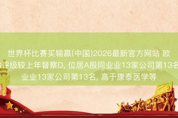 世界杯比赛买输赢(中国)2026最新官方网站 欧普康视伦交所ESG评级较上年督察D， 位居A股同业业13家公司第13名， 高于康泰医学等