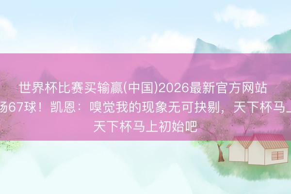世界杯比赛买输赢(中国)2026最新官方网站 赛季57场67球!凯恩:嗅觉我的现象无可抉剔,天下杯马上初始吧
