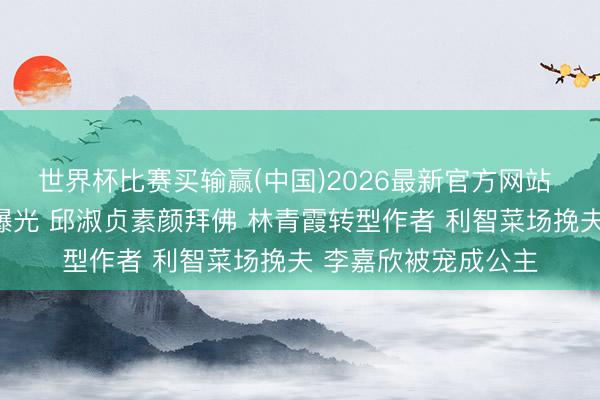 世界杯比赛买输赢(中国)2026最新官方网站 港圈四大女神近况曝光 邱淑贞素颜拜佛 林青霞转型作者 利智菜场挽夫 李嘉欣被宠成公主