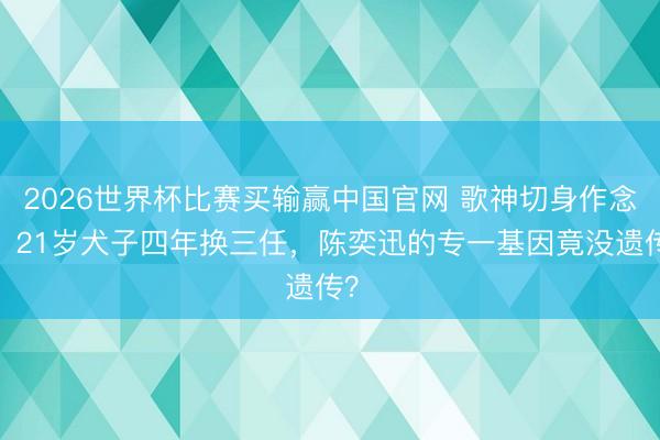 2026世界杯比赛买输赢中国官网 歌神切身作念媒！21岁犬子四年换三任，陈奕迅的专一基因竟没遗传？​