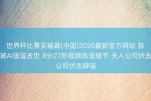 世界杯比赛买输赢(中国)2026最新官方网站 陈奕迅被AI造谣去世 9分27秒视频执造细节 夫人公司伏击辟谣