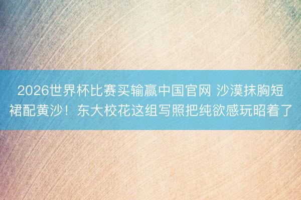 2026世界杯比赛买输赢中国官网 沙漠抹胸短裙配
